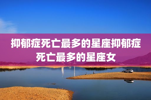 抑郁症死亡最多的星座抑郁症死亡最多的星座女