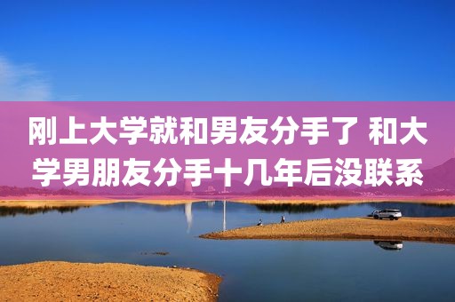 刚上大学就和男友分手了 和大学男朋友分手十几年后没联系