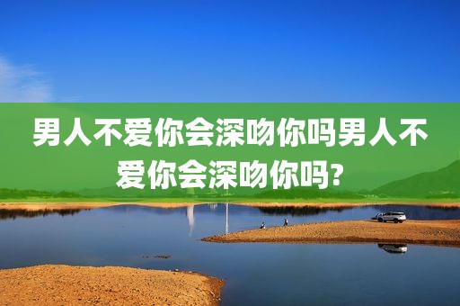 男人不爱你会深吻你吗男人不爱你会深吻你吗?