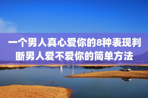 一个男人真心爱你的8种表现判断男人爱不爱你的简单方法