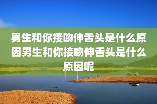 男生和你接吻伸舌头是什么原因男生和你接吻伸舌头是什么原因呢