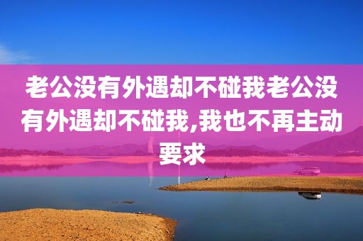 老公没有外遇却不碰我老公没有外遇却不碰我,我也不再主动要求