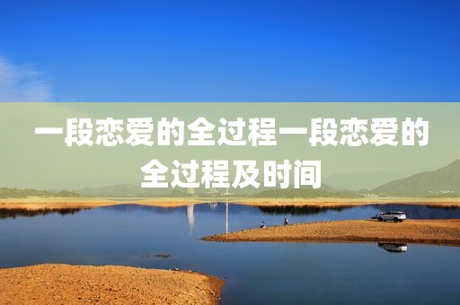 一段恋爱的全过程一段恋爱的全过程及时间