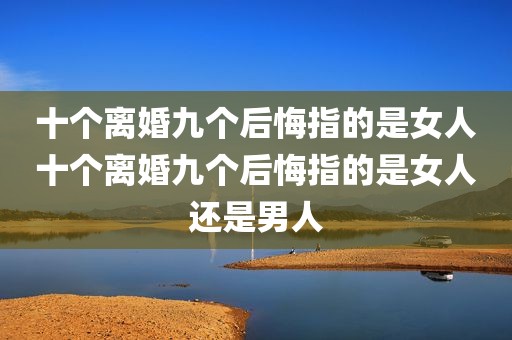 十个离婚九个后悔指的是女人十个离婚九个后悔指的是女人还是男人