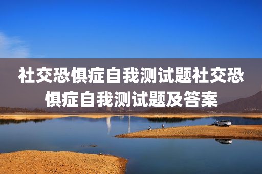 社交恐惧症自我测试题社交恐惧症自我测试题及答案