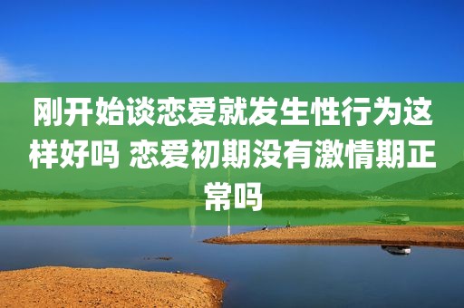 刚开始谈恋爱就发生性行为这样好吗 恋爱初期没有激情期正常吗
