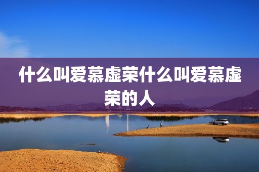 什么叫爱慕虚荣什么叫爱慕虚荣的人