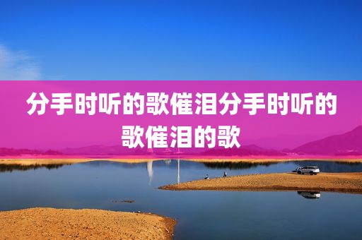 分手时听的歌催泪分手时听的歌催泪的歌