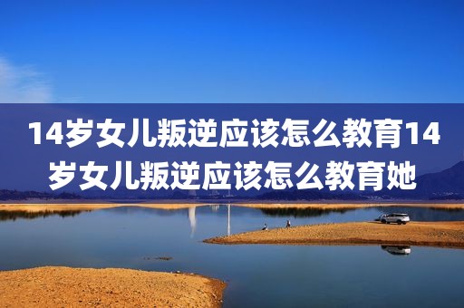 14岁女儿叛逆应该怎么教育14岁女儿叛逆应该怎么教育她