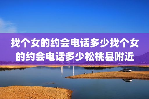 找个女的约会电话多少找个女的约会电话多少松桃县附近