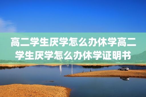 高二学生厌学怎么办休学高二学生厌学怎么办休学证明书