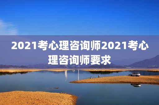 2021考心理咨询师2021考心理咨询师要求