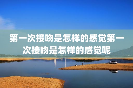 第一次接吻是怎样的感觉第一次接吻是怎样的感觉呢