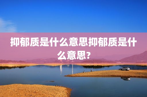 抑郁质是什么意思抑郁质是什么意思?