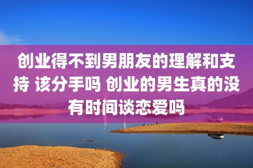 创业得不到男朋友的理解和支持 该分手吗 创业的男生真的没有时间谈恋爱吗