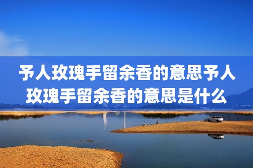 予人玫瑰手留余香的意思予人玫瑰手留余香的意思是什么
