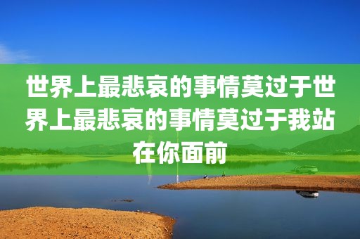 世界上最悲哀的事情莫过于世界上最悲哀的事情莫过于我站在你面前