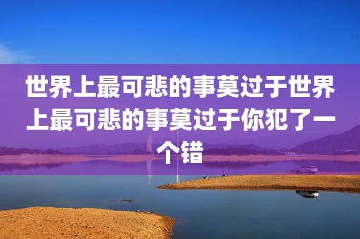 世界上最可悲的事莫过于世界上最可悲的事莫过于你犯了一个错