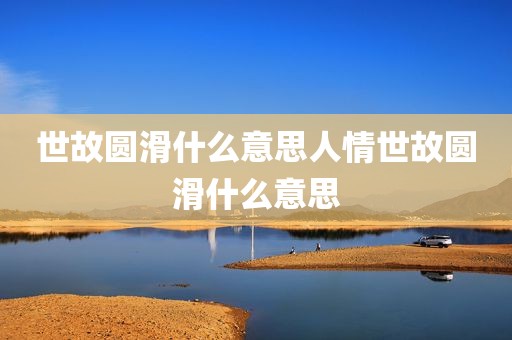 世故圆滑什么意思人情世故圆滑什么意思