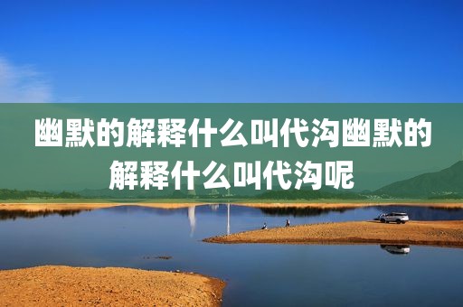 幽默的解释什么叫代沟幽默的解释什么叫代沟呢