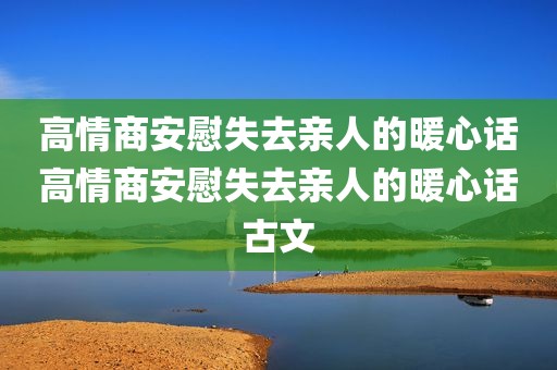 高情商安慰失去亲人的暖心话高情商安慰失去亲人的暖心话古文