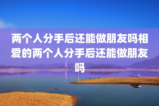 两个人分手后还能做朋友吗相爱的两个人分手后还能做朋友吗