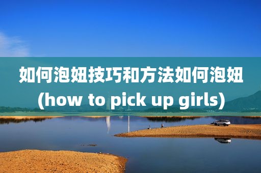 如何泡妞技巧和方法如何泡妞(how to pick up girls)