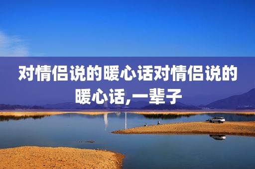 对情侣说的暖心话对情侣说的暖心话,一辈子