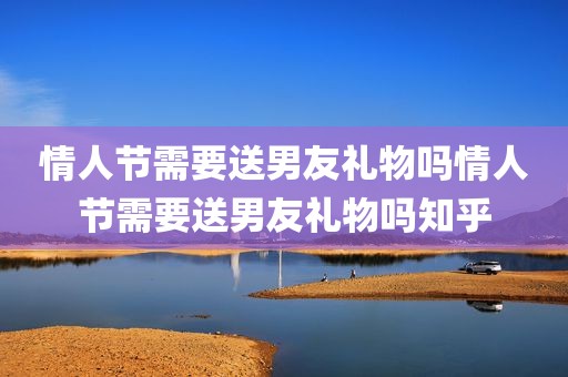 情人节需要送男友礼物吗情人节需要送男友礼物吗知乎