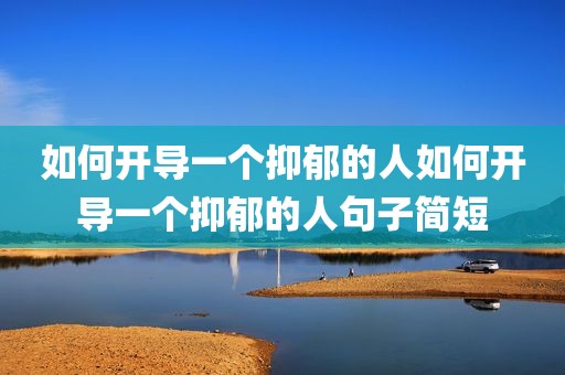 如何开导一个抑郁的人如何开导一个抑郁的人句子简短