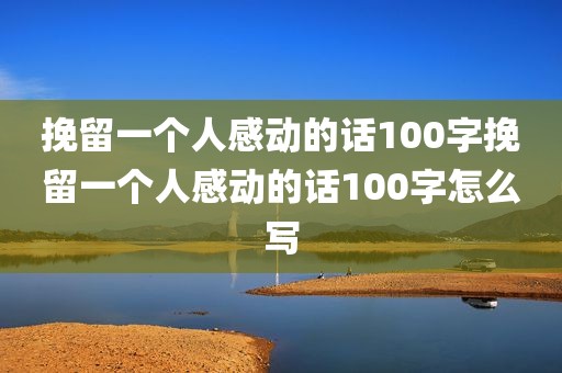 挽留一个人感动的话100字挽留一个人感动的话100字怎么写