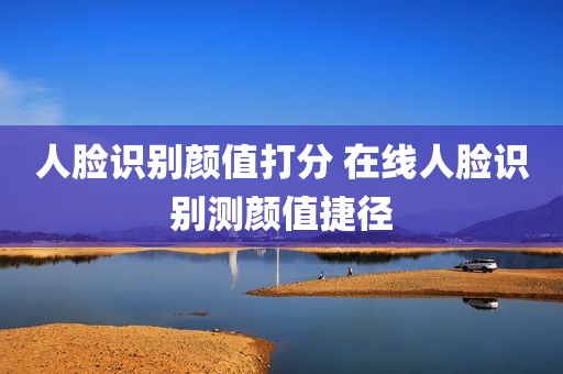 人脸识别颜值打分 在线人脸识别测颜值捷径