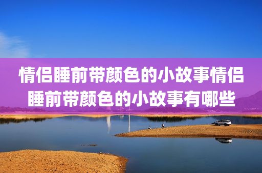 情侣睡前带颜色的小故事情侣睡前带颜色的小故事有哪些