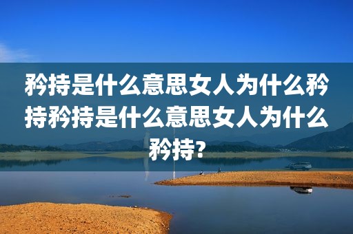 矜持是什么意思女人为什么矜持矜持是什么意思女人为什么矜持?