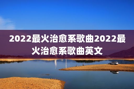 2022最火治愈系歌曲2022最火治愈系歌曲英文