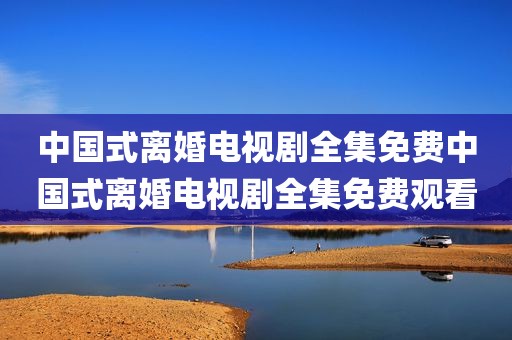 中国式离婚电视剧全集免费中国式离婚电视剧全集免费观看