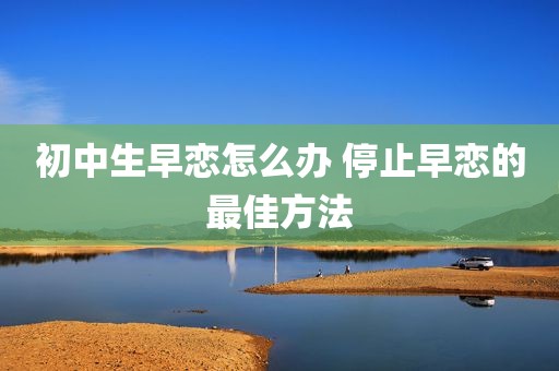 初中生早恋怎么办 停止早恋的最佳方法