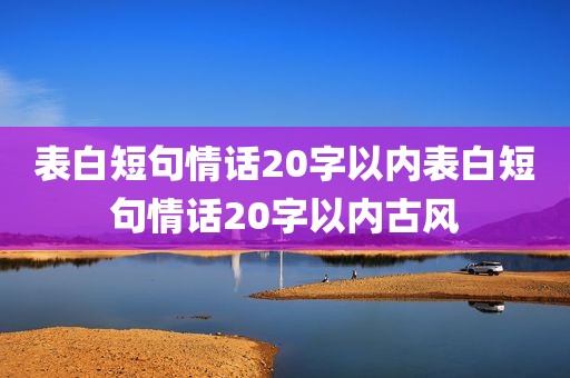 表白短句情话20字以内表白短句情话20字以内古风