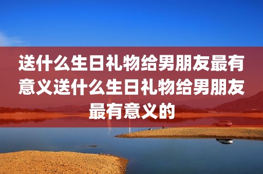 送什么生日礼物给男朋友最有意义送什么生日礼物给男朋友最有意义的