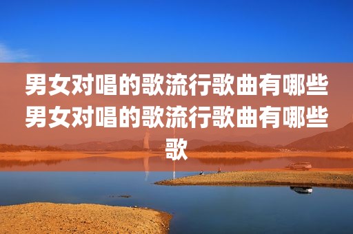男女对唱的歌流行歌曲有哪些男女对唱的歌流行歌曲有哪些歌