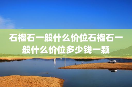 石榴石一般什么价位石榴石一般什么价位多少钱一颗