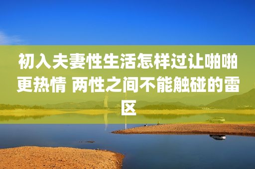 初入夫妻性生活怎样过让啪啪更热情 两性之间不能触碰的雷区