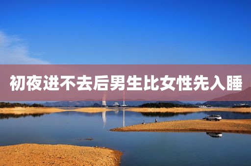 初夜进不去后男生比女性先入睡