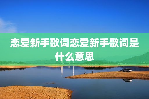 恋爱新手歌词恋爱新手歌词是什么意思