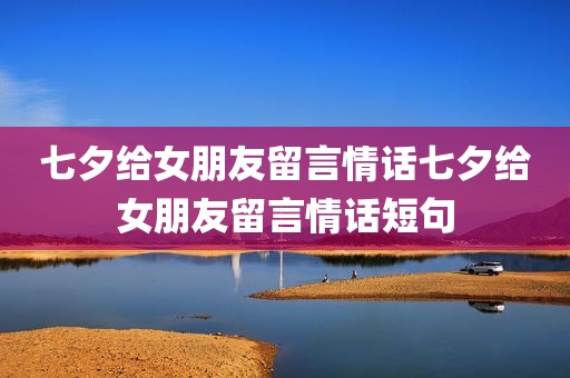 七夕给女朋友留言情话七夕给女朋友留言情话短句