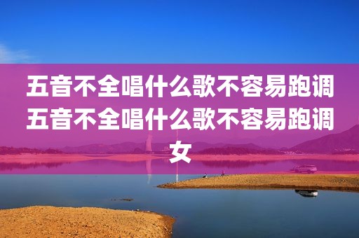 五音不全唱什么歌不容易跑调五音不全唱什么歌不容易跑调女