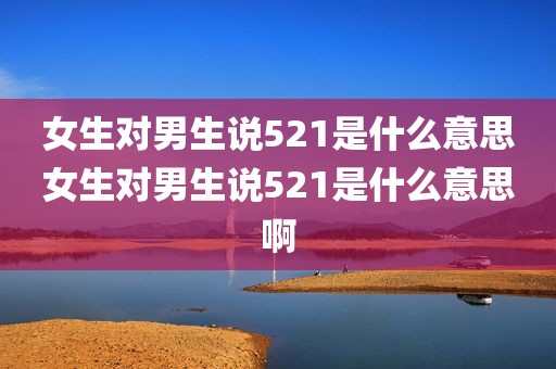 女生对男生说521是什么意思女生对男生说521是什么意思啊
