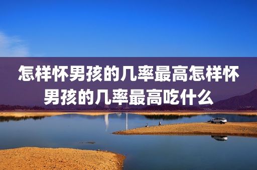 怎样怀男孩的几率最高怎样怀男孩的几率最高吃什么