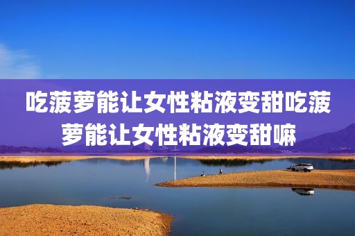 吃菠萝能让女性粘液变甜吃菠萝能让女性粘液变甜嘛