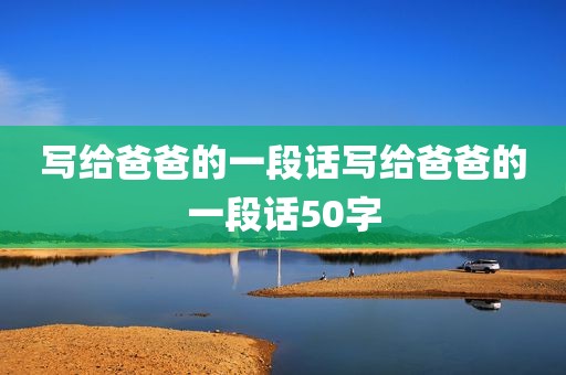 写给爸爸的一段话写给爸爸的一段话50字